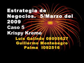 Estrategia de Negocios.  5/Marzo del 2009 Caso 5 Krispy Kreme Luís Galindo 08005627 Guillermo Montenegro Palma  I092516 