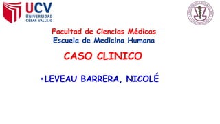 Facultad de Ciencias Médicas 
Escuela de Medicina Humana 
CASO CLINICO 
• LEVEAU BARRERA, NICOLÉ 
 