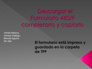 Descargar el
Formulario 460/F
completarlo y copiarlo
El formulario está impreso y
guardado en la carpeta
de TPP
Yamila Mareco,
Vanesa Gallego,
Brenda Aguirre
5to 2da
 