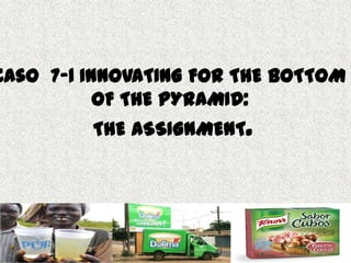Caso 7-1 INNOVATING FOR THE BOTTOM
           OF THE PYRAMID:
         THE ASSIGNMENT.
 