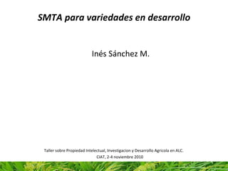 SMTA para variedades en desarrollo ,[object Object],Taller sobre Propiedad Intelectual, Investigacion y Desarrollo Agricola en ALC.   CIAT, 2-4 noviembre 2010 