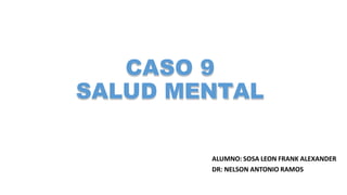 CASO 9
SALUD MENTAL
ALUMNO: SOSA LEON FRANK ALEXANDER
DR: NELSON ANTONIO RAMOS
 