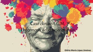 Caso clínico A.G.M.
Enfermería del envejecimiento
Gloria María López Jiménez
 