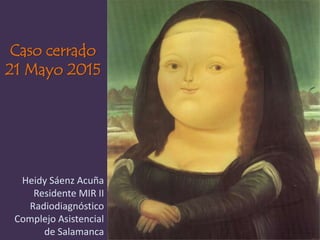 Caso cerrado
21 Mayo 2015
Heidy Sáenz Acuña
Residente MIR II
Radiodiagnóstico
Complejo Asistencial
de Salamanca
 