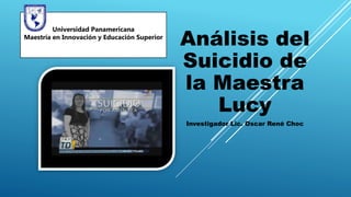 Análisis del
Suicidio de
la Maestra
Lucy
Investigador Lic. Oscar René Choc
Universidad Panamericana
Maestría en Innovación y Educación Superior
 