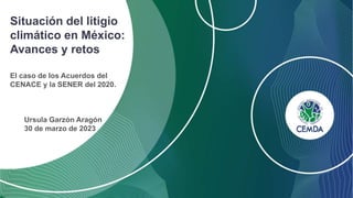 Situación del litigio
climático en México:
Avances y retos
El caso de los Acuerdos del
CENACE y la SENER del 2020.
Ursula Garzón Aragón
30 de marzo de 2023
 