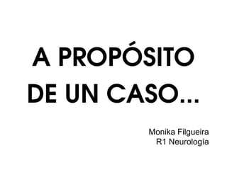A PROPÓSITO 
DE UN CASO... 
Monika Filgueira 
R1 Neurología 
 