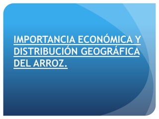 IMPORTANCIA ECONÓMICA Y
DISTRIBUCIÓN GEOGRÁFICA
DEL ARROZ.
 