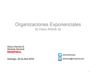 Arturo Herrera S.
Gerente General
Santiago, 26 de Abril 2016
arturoherreras
aherrera@innspiral.com
Organizaciones Exponenciales
((( Caso Airbnb )))
 