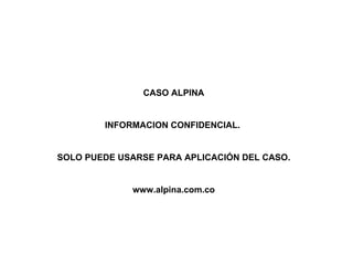 CASO ALPINA


        INFORMACION CONFIDENCIAL.


SOLO PUEDE USARSE PARA APLICACIÓN DEL CASO.


             www.alpina.com.co
 