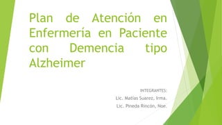 Plan de Atención en 
Enfermería en Paciente 
con Demencia tipo 
Alzheimer 
INTEGRANTES: 
Lic. Matías Suarez, Irma. 
Lic. Pineda Rincón, Noe. 
 