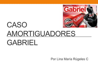 CASO
AMORTIGUADORES
GABRIEL

        Por Lina María Rúgeles C
 