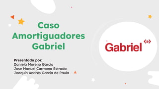 Caso
Amortiguadores
Gabriel
Presentado por:
Daniela Moreno García
Jose Manuel Carmona Estrada
Joaquín Andrés García de Paula
 