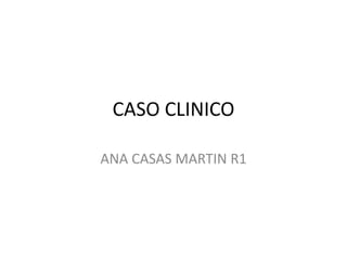 CASO CLINICO
ANA CASAS MARTIN R1
 