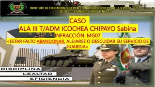 CASO
ALA III T/ADM ICOCHEA CHIPAYO Sabina
INFRACCIÓN: MG07
<ESTAR FALTO ABANDONAR, ALEJARSE O DESCUIDAR SU SERVICIO DE
GUARDIA>
 