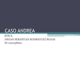 CASO ANDREA
ETICA
JHOAN SEBASTIAN RODRIGUEZ ROJAS
ID 100058662
 