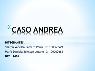 INTEGRANTES:
Sharon Vanessa Barreto Parra ID: 100060529
María Daniela Johnson Lozano ID: 100060463
NRC: 1487
*CASO ANDREA
 