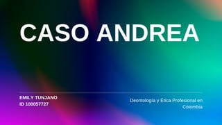 Deontología y Ética Profesional en
Colombia


CASO ANDREA
EMILY TUNJANO
ID 100057727
 