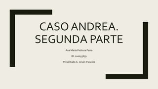 CASO ANDREA.
SEGUNDA PARTE
Ana María Pedraza Parra
ID: 100055679
Presentado A: Jeison Palacios
 
