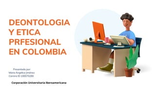 Presentado por:
Maria Angelica Jiménez
Carrera ID 100070280
DEONTOLOGIA
Y ETICA
PRFESIONAL
EN COLOMBIA
Corporación Universitaria Iberoamericana
 