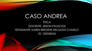 CASO ANDREA
ÉTICA
DOCENTE: JEISON PALACIOS
ESTUDIANTE: KAREN BRIGITHE DELGADO CAMELO
ID: 100058245
 