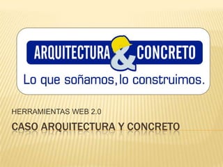 CASO ARQUITECTURA Y CONCRETO HERRAMIENTAS WEB 2.0 