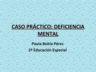 CASO PRÁCTICO: DEFICIENCIA MENTAL Paula Beitia Pérez 2º Educación Especial 