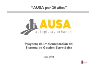 Julio 2013
“AUSA por 20 años”
Proyecto de Implementación del
Sistema de Gestión Estratégica
 
