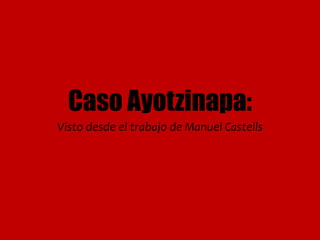 Caso Ayotzinapa:
Visto desde el trabajo de Manuel Castells
 