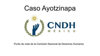 Caso Ayotzinapa
Punto de vista de la Comisión Nacional de Derechos Humanos
 
