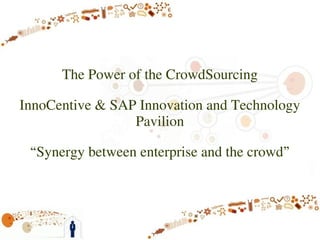 The Power of the CrowdSourcing

InnoCentive & SAP Innovation and Technology
                 Pavilion

 “Synergy between enterprise and the crowd”
 