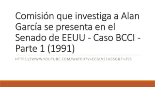 Comisión que investiga a Alan
García se presenta en el
Senado de EEUU - Caso BCCI -
Parte 1 (1991)
HTTPS://WWW.YOUTUBE.COM/WATCH?V=ECGLVS7U05G&T=29S
 