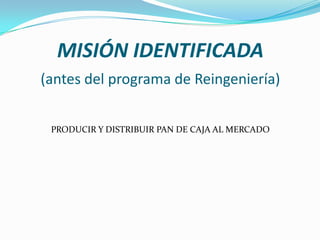 MISIÓN IDENTIFICADA
(antes del programa de Reingeniería)
PRODUCIR Y DISTRIBUIR PAN DE CAJA AL MERCADO

 