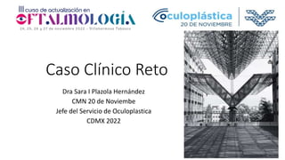 Caso Clínico Reto
Dra Sara I Plazola Hernández
CMN 20 de Noviembe
Jefe del Servicio de Oculoplastica
CDMX 2022
 