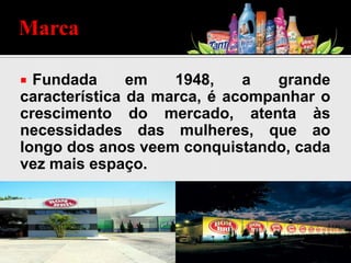  Fundada em 1948, a grande
característica da marca, é acompanhar o
crescimento do mercado, atenta às
necessidades das mulheres, que ao
longo dos anos veem conquistando, cada
vez mais espaço.
Marca
 