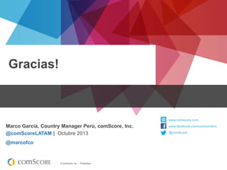 Gracias!

www.comscore.com

Marco García, Country Manager Perú, comScore, Inc.
@comScoreLATAM | Octubre 2013
@marcofco

© comScore, Inc.

Proprietary.

www.facebook.com/comscoreinc
@comScore

 