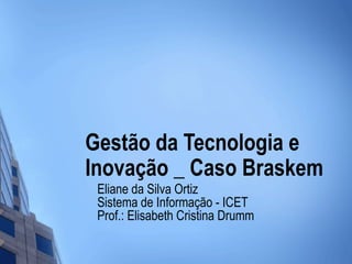 Gestão da Tecnologia e Inovação _ Caso Braskem Eliane da Silva Ortiz Sistema de Informação - ICET Prof.: Elisabeth Cristina Drumm 