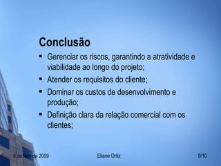 Conclusão Gerenciar os riscos, garantindo a atratividade e viabilidade ao longo do projeto; Atender os requisitos do cliente; Dominar os custos de desenvolvimento e produção; Definição clara da relação comercial com os clientes; 