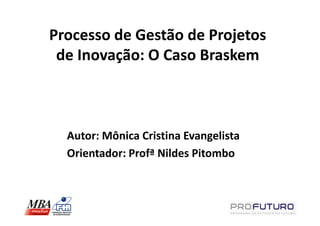 Processo de Gestão de Projetos
 de Inovação: O Caso Braskem



  Autor: Mônica Cristina Evangelista
  Orientador: Profª Nildes Pitombo
 