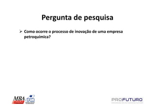 Pergunta de pesquisa
Como ocorre o processo de inovação de uma empresa
petroquímica?
 