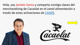 Hola, soy Jacinto Llorca y comparto contigo claves del
merchandising de Cacaolat en el canal alimentación a
través de estas activaciones de CAHER.
 