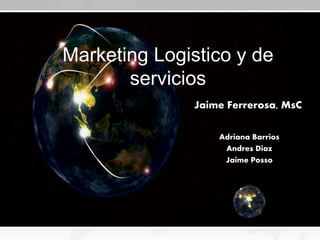 Marketing Logistico y de
servicios
Jaime Ferrerosa, MsC
Adriana Barrios
Andres Diaz
Jaime Posso
 