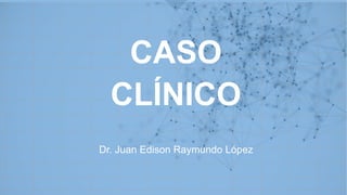 Dr. Juan Edison Raymundo López
CASO
CLÍNICO
 