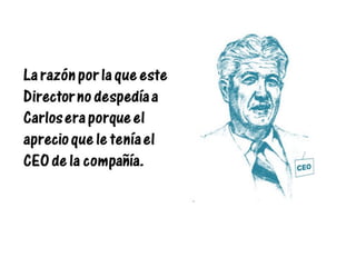 La razón por la que este
Director no despedía a
Carlos era porque el
aprecio que le tenía el
CEO de la compañía.
 