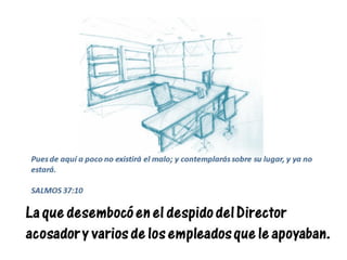 La que desembocó en el despido del Director
acosador y varios de los empleados que le apoyaban.
Pues de aquí a poco no existirá el malo; y contemplarás sobre su lugar, y ya no
estará.
SALMOS 37:10
 