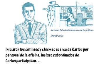 Iniciaron los cotilleos y chismes acerca de Carlos por
personal de la oficina, incluso subordinados de
Carlos participaban…
No darás falso testimonio contra tu prójimo.
ÉXODO 20:16
 