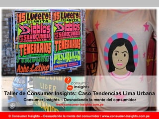 Taller de Consumer Insights: Caso Tendencias Lima Urbana Consumer Insights – Desnudando la mente del consumidor www.consumer-insights.com.pe 