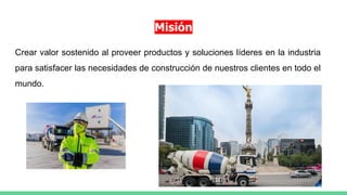 Misión
Crear valor sostenido al proveer productos y soluciones líderes en la industria
para satisfacer las necesidades de construcción de nuestros clientes en todo el
mundo.
 