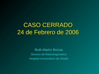 CASO CERRADOCASO CERRADO
24 de Febrero de 200624 de Febrero de 2006
Ruth Martín BoizasRuth Martín Boizas
Servicio de RadiodiagnósticoServicio de Radiodiagnóstico
Hospital Universitario de GetafeHospital Universitario de Getafe
 