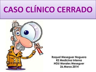 CASO CLÍNICO CERRADO
Raquel Meseguer Noguera
R2 Medicina Interna
HGU Morales Meseguer
26.Marzo.2014
 